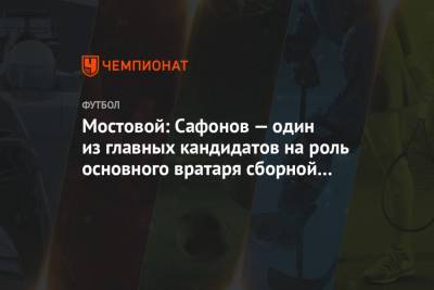 Мостовой: Сафонов — один из главных кандидатов на роль основного вратаря сборной на Евро