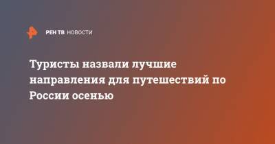 Туристы назвали лучшие направления для путешествий по России осенью