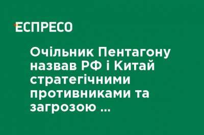 Глава Пентагона назвал РФ и Китай стратегическими противниками и угрозой для нацбезопасности США