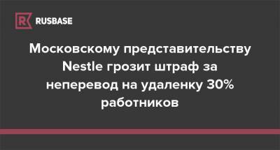 Московскому представительству Nestle грозит штраф за неперевод на удаленку 30% работников - rb.ru - Москва - Россия