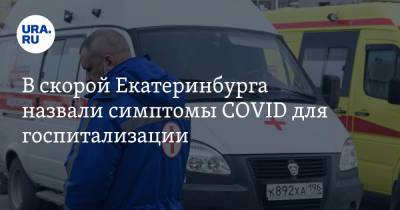 В скорой Екатеринбурга назвали симптомы COVID для госпитализации