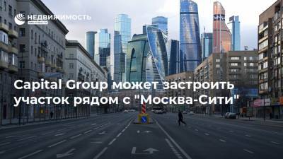 Capital Group может застроить участок рядом с "Москва-Сити"