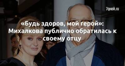 «Будь здоров, мой герой»: Михалкова публично обратилась к своему отцу