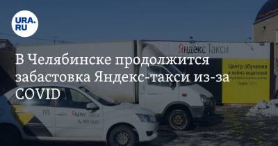 В Челябинске продолжится забастовка Яндекс-такси из-за COVID. «В ответ на игнор руководства»