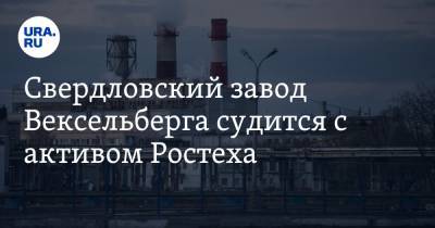 Свердловский завод Вексельберга судится с активом Ростеха