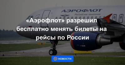 «Аэрофлот» разрешил бесплатно менять билеты на рейсы по России