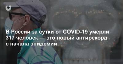 В России за сутки от COVID-19 умерли 317 человек — это новый антирекорд с начала эпидемии