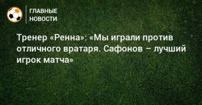 Тренер «Ренна»: «Мы играли против отличного вратаря. Сафонов – лучший игрок матча»