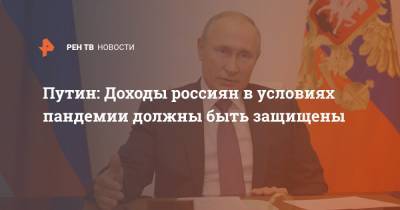 Путин: Доходы россиян в условиях пандемии должны быть защищены