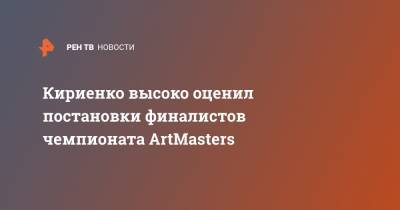 Кириенко высоко оценил постановки финалистов чемпионата ArtMasters