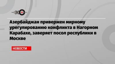 Азербайджан привержен мирному урегулированию конфликта в Нагорном Карабахе, заверяет посол республики в Москве