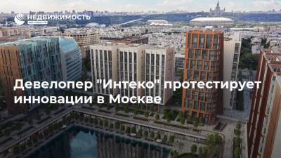 Девелопер "Интеко" протестирует инновации в Москве