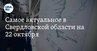 Самое актуальное в Свердловской области на 22 октября. Строительство метро отложили, в Нижнем Тагиле объединят больницы