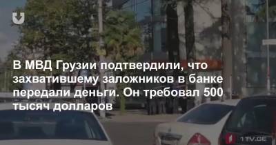 В МВД Грузии подтвердили, что захватившему заложников в банке передали деньги. Он требовал 500 тысяч долларов