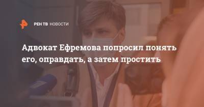 Адвокат Ефремова попросил понять его, оправдать, а затем простить