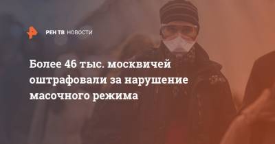 Более 46 тыс. москвичей оштрафовали за нарушение масочного режима