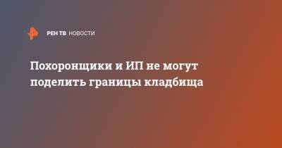 Челябинские похоронщики и ИП не могут поделить границы кладбища