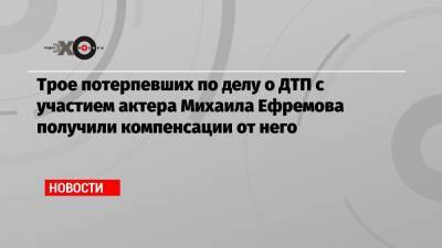 Трое потерпевших по делу о ДТП с участием актера Михаила Ефремова получили компенсации от него