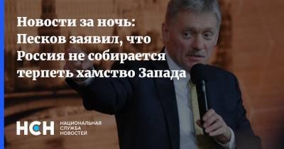 Новости за ночь: Песков заявил, что Россия не собирается терпеть хамство Запада