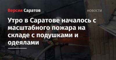 Утро в Саратове началось с масштабного пожара на складе с подушками и одеялами