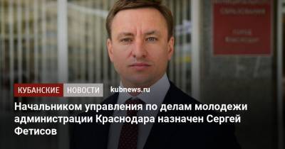 Начальником управления по делам молодежи администрации Краснодара назначен Сергей Фетисов