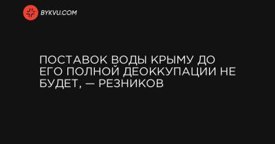 Никаких поставок воды в Крым до его полной деоккупации не будет, – Резников