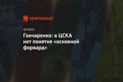 Гончаренко: в ЦСКА нет понятия «основной форвард»