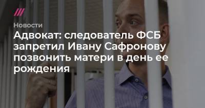 Адвокат: следователь ФСБ запретил Ивану Сафронову позвонить матери в день ее рождения
