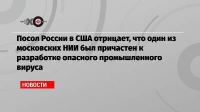 Посол России в США отрицает, что один из московских НИИ был причастен к разработке опасного промышленного вируса