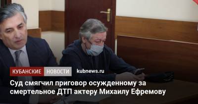 Суд смягчил приговор осужденному за смертельное ДТП актеру Михаилу Ефремову