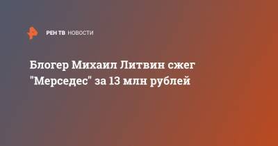 Блогер Михаил Литвин сжег Мерседес за 13 млн рублей