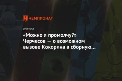 «Можно я промолчу?» Черчесов — о возможном вызове Кокорина в сборную России