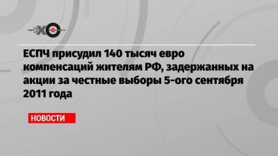 ЕСПЧ присудил 140 тысяч евро компенсаций жителям РФ, задержанных на акции за честные выборы 5-ого сентября 2011 года