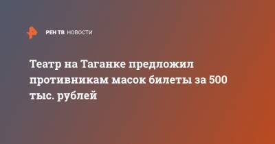 Театр на Таганке предложил противникам масок билеты за 500 тыс. рублей