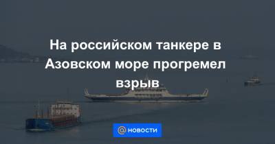 На российском танкере в Азовском море прогремел взрыв