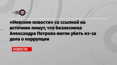 «Невские новости» со ссылкой на источник пишут, что бизнесмена Александра Петрова могли убить из-за дела о коррупции