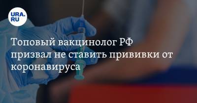 Топовый вакцинолог РФ призвал не ставить прививки от коронавируса
