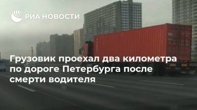Грузовик проехал два километра по дороге Петербурга после смерти водителя