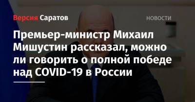 Премьер-министр Михаил Мишустин рассказал, можно ли говорить о полной победе над COVID-19 в России