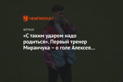 «С таким ударом надо родиться». Первый тренер Миранчука – о голе Алексея за «Аталанту»