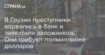 В Грузии преступники ворвались в банк и захватили заложников. Они требуют полмиллиона долларов