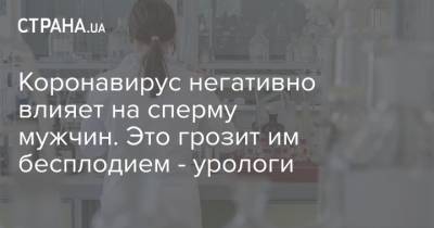 Коронавирус негативно влияет на сперму мужчин. Это грозит им бесплодием - урологи