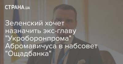 Зеленский хочет назначить экс-главу "Укроборонпрома" Абромавичуса в набсовет "Ощадбанка"