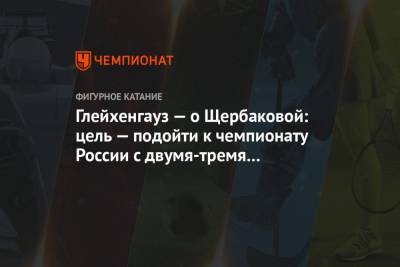 Глейхенгауз — о Щербаковой: цель — подойти к чемпионату России с двумя-тремя четверными