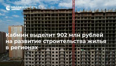 Кабмин выделит 902 млн рублей на развитие строительства жилья в регионах