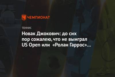 Новак Джокович: до сих пор сожалею, что не выиграл US Open или «Ролан Гаррос» в этом году