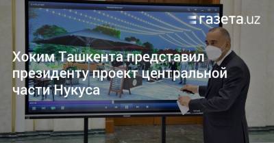 Хоким Ташкента представил президенту проект центральной части Нукуса