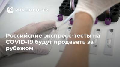Российские экспресс-тесты на COVID-19 будут продавать за рубежом