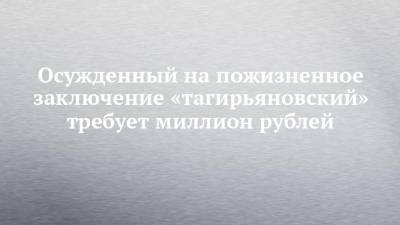 Осужденный на пожизненное заключение «тагирьяновский» требует миллион рублей