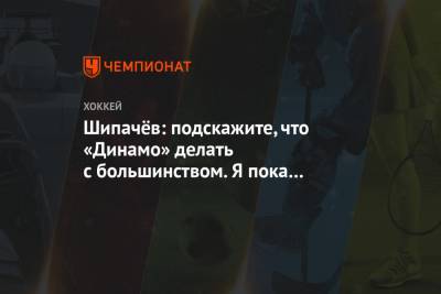 Шипачёв: подскажите, что «Динамо» делать с большинством. Я пока ничего не вижу